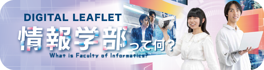 DIGITAL LEAFLET 情報学部って何？ What is Faculty of Informaties?